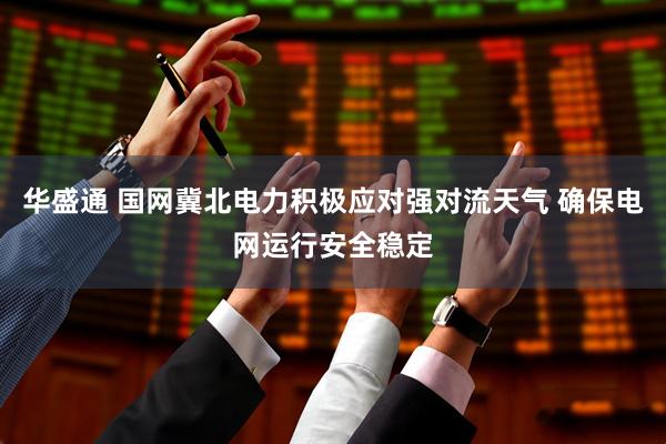 华盛通 国网冀北电力积极应对强对流天气 确保电网运行安全稳定