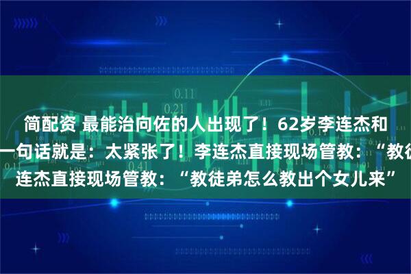 简配资 最能治向佐的人出现了！62岁李连杰和向佐直播连线，向佐第一句话就是：太紧张了！李连杰直接现场管教：“教徒弟怎么教出个女儿来”
