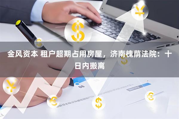 金风资本 租户超期占用房屋，济南槐荫法院：十日内搬离
