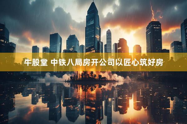 牛股堂 中铁八局房开公司以匠心筑好房