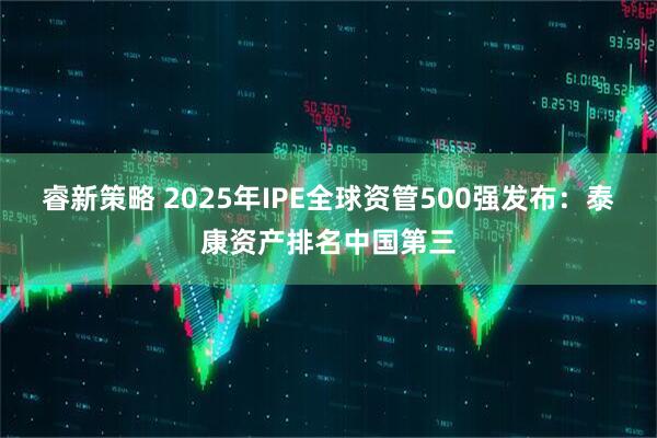 睿新策略 2025年IPE全球资管500强发布：泰康资产排名中国第三