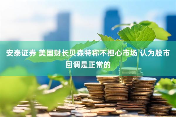 安泰证券 美国财长贝森特称不担心市场 认为股市回调是正常的