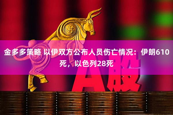 金多多策略 以伊双方公布人员伤亡情况：伊朗610死，以色列28死