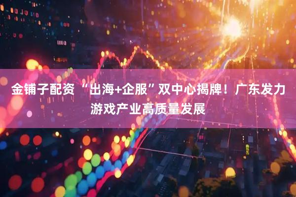 金铺子配资 “出海+企服”双中心揭牌！广东发力游戏产业高质量发展
