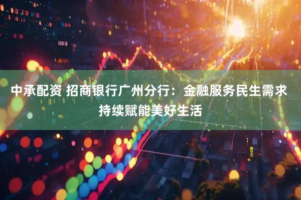中承配资 招商银行广州分行：金融服务民生需求 持续赋能美好生活