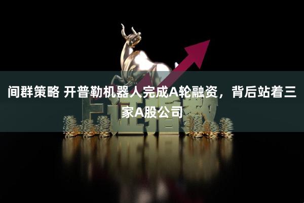 间群策略 开普勒机器人完成A轮融资，背后站着三家A股公司