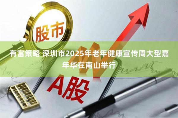 有富策略 深圳市2025年老年健康宣传周大型嘉年华在南山举行