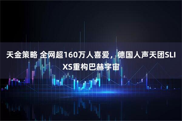 天金策略 全网超160万人喜爱，德国人声天团SLIXS重构巴赫宇宙