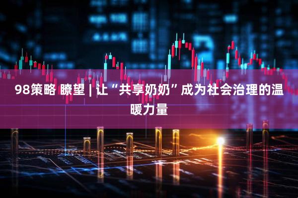 98策略 瞭望 | 让“共享奶奶”成为社会治理的温暖力量