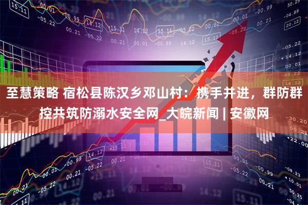 至慧策略 宿松县陈汉乡邓山村：携手并进，群防群控共筑防溺水安全网_大皖新闻 | 安徽网