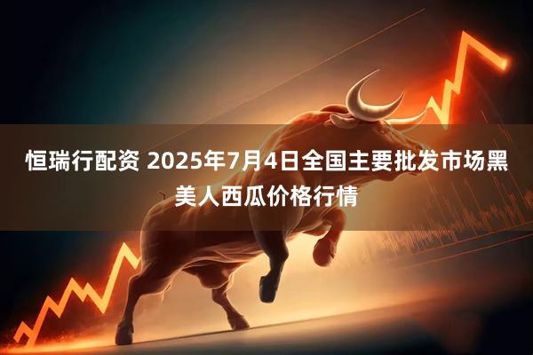 恒瑞行配资 2025年7月4日全国主要批发市场黑美人西瓜价格行情