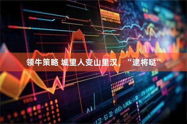 领牛策略 城里人变山里汉，“逮将哒”