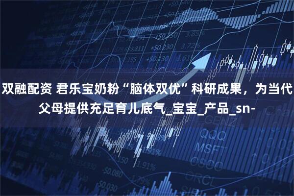 双融配资 君乐宝奶粉“脑体双优”科研成果，为当代父母提供充足育儿底气_宝宝_产品_sn-