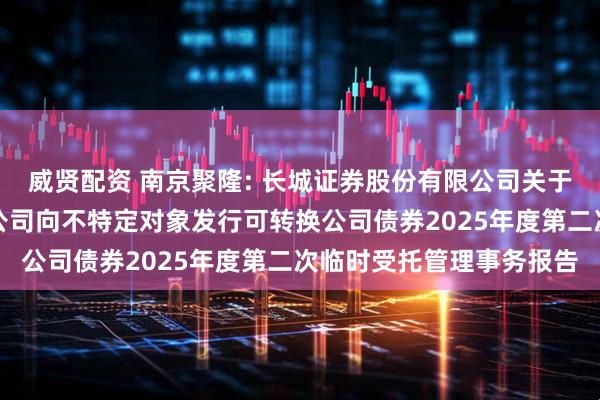 威贤配资 南京聚隆: 长城证券股份有限公司关于南京聚隆科技股份有限公司向不特定对象发行可转换公司债券2025年度第二次临时受托管理事务报告