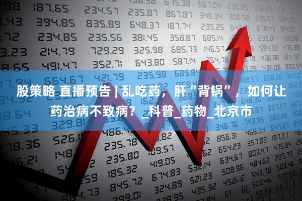 股策略 直播预告 | 乱吃药，肝“背锅”，如何让药治病不致病？_科普_药物_北京市