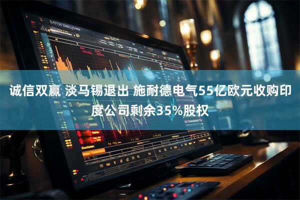 诚信双赢 淡马锡退出 施耐德电气55亿欧元收购印度公司剩余35%股权