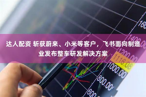 达人配资 斩获蔚来、小米等客户，飞书面向制造业发布整车研发解决方案