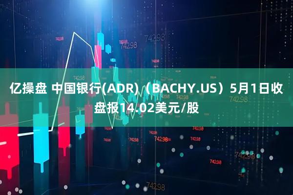 亿操盘 中国银行(ADR)（BACHY.US）5月1日收盘报14.02美元/股
